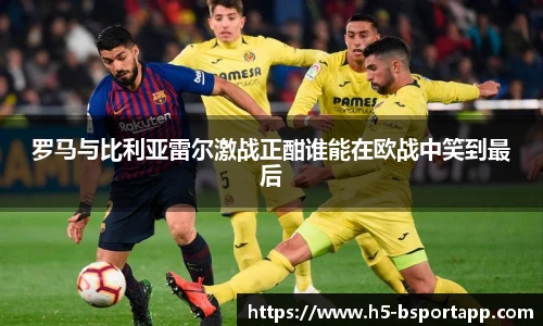 罗马与比利亚雷尔激战正酣谁能在欧战中笑到最后